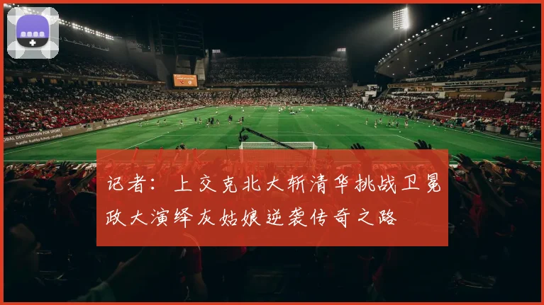 记者：上交克北大斩清华挑战卫冕政大演绎灰姑娘逆袭传奇之路